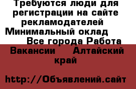 Требуются люди для регистрации на сайте рекламодателей › Минимальный оклад ­ 50 000 - Все города Работа » Вакансии   . Алтайский край